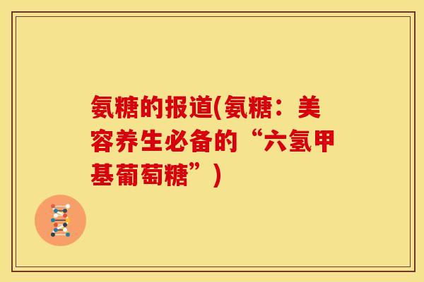 氨糖的报道(氨糖:美容养生必备的“六氢甲基葡萄糖”) 氨糖的报道(氨糖:美容养生必备的“六氢甲基葡萄糖”)