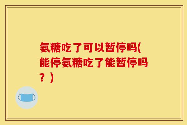 氨糖吃了可以暂停吗(能停氨糖吃了能暂停吗?) 氨糖吃了可以暂停吗(能停氨糖吃了能暂停吗?)