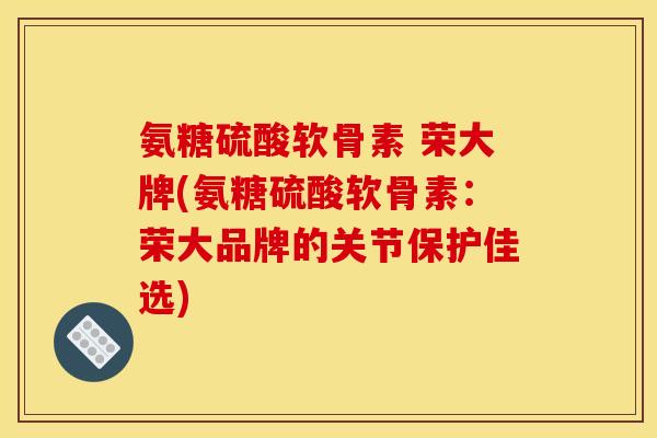 氨糖硫酸软骨素 荣大牌(氨糖硫酸软骨素：荣大品牌的关节保护佳选)