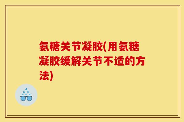 氨糖关节凝胶(用氨糖凝胶缓解关节不适的方法) 氨糖关节凝胶(用氨糖凝胶缓解关节不适的方法)