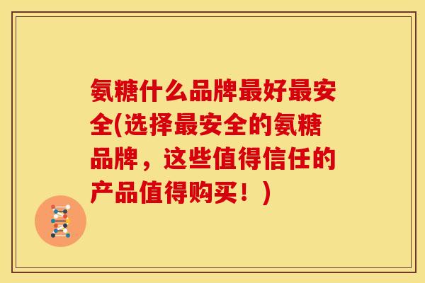 氨糖什么品牌好安全(选择安全的氨糖品牌,这些值得信任的产品值得购买!) 氨糖什么品牌好安全(选择安全的氨糖品牌,这些值得信任的产品值得购买!)
