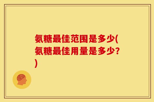 氨糖佳范围是多少(氨糖佳用量是多少?) 氨糖佳范围是多少(氨糖佳用量是多少?)