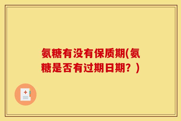 氨糖有没有保质期(氨糖是否有过期日期?) 氨糖有没有保质期(氨糖是否有过期日期?)