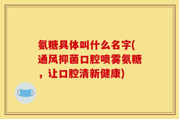 氨糖具体叫什么名字(通风抑菌口腔喷雾氨糖，让口腔清新健康)