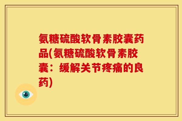 氨糖硫酸软骨素胶囊药品(氨糖硫酸软骨素胶囊：缓解关节的良药)