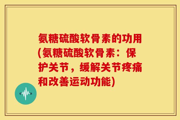 氨糖硫酸软骨素的功用(氨糖硫酸软骨素:保护关节,缓解关节和改善运动功能) 氨糖硫酸软骨素的功用(氨糖硫酸软骨素:保护关节,缓解关节和改善运动功能)