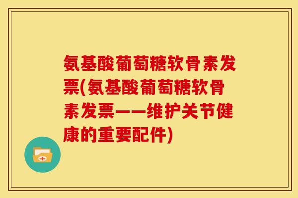 氨基酸葡萄糖软骨素发票(氨基酸葡萄糖软骨素发票——维护关节健康的重要配件) 氨基酸葡萄糖软骨素发票(氨基酸葡萄糖软骨素发票——维护关节健康的重要配件)