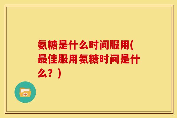 氨糖是什么时间服用(佳服用氨糖时间是什么?) 氨糖是什么时间服用(佳服用氨糖时间是什么?)