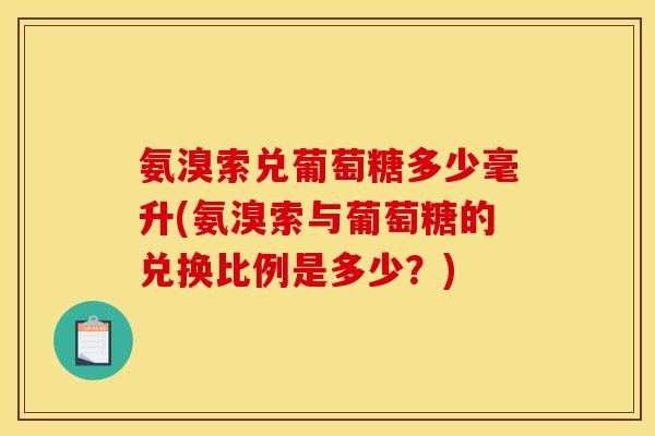 氨溴索兑葡萄糖多少毫升(氨溴索与葡萄糖的兑换比例是多少？)