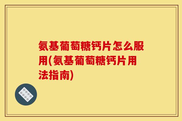 氨基葡萄糖钙片怎么服用(氨基葡萄糖钙片用法指南)