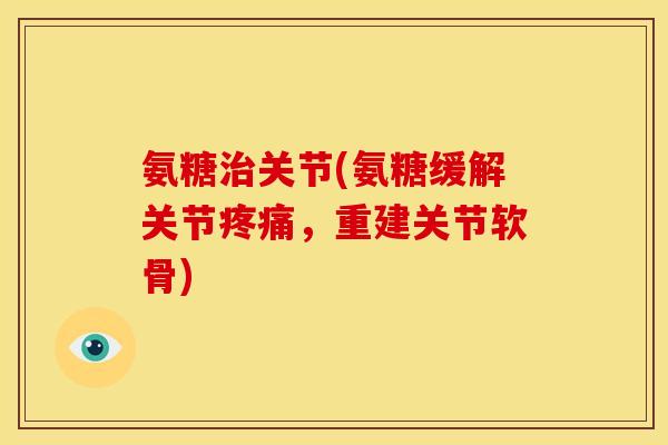 氨糖关节(氨糖缓解关节，重建关节软骨)