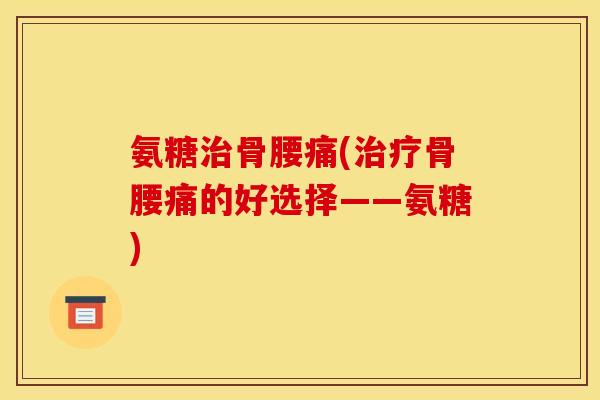 氨糖骨腰痛(骨腰痛的好选择——氨糖) 氨糖骨腰痛(骨腰痛的好选择——氨糖)