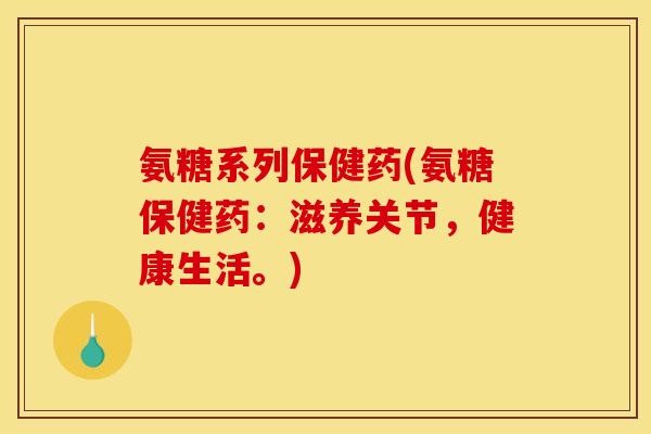 氨糖系列保健药(氨糖保健药:滋养关节,健康生活。) 氨糖系列保健药(氨糖保健药:滋养关节,健康生活。)