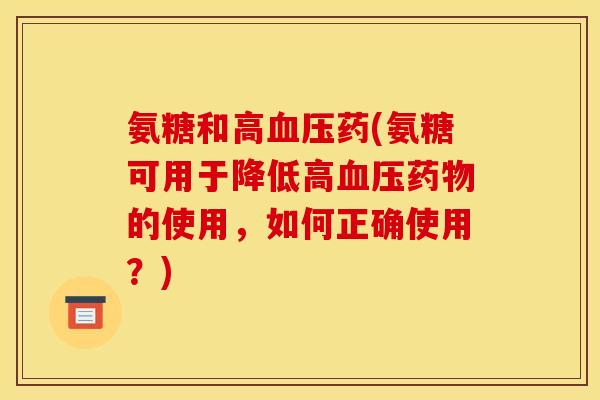 氨糖和高药(氨糖可用于降低高的使用,如何正确使用?) 氨糖和高药(氨糖可用于降低高的使用,如何正确使用?)