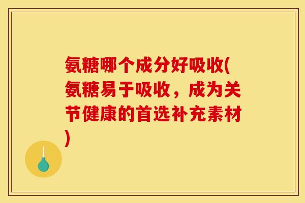 氨糖哪个成分好吸收(氨糖易于吸收，成为关节健康的首选补充素材)