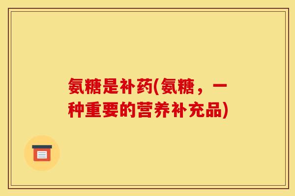 氨糖是补药(氨糖,一种重要的营养补充品) 氨糖是补药(氨糖,一种重要的营养补充品)