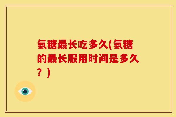 氨糖长吃多久(氨糖的长服用时间是多久?) 氨糖长吃多久(氨糖的长服用时间是多久?)