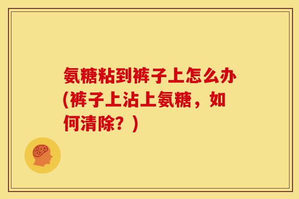 氨糖粘到裤子上怎么办(裤子上沾上氨糖,如何清除?) 氨糖粘到裤子上怎么办(裤子上沾上氨糖,如何清除?)
