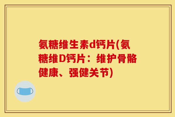 氨糖维生素d钙片(氨糖维D钙片:维护骨骼健康、强健关节) 氨糖维生素d钙片(氨糖维D钙片:维护骨骼健康、强健关节)