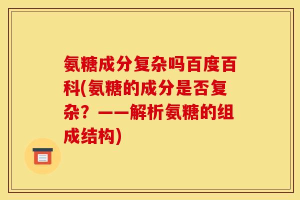 氨糖成分复杂吗百度百科(氨糖的成分是否复杂?——解析氨糖的组成结构) 氨糖成分复杂吗百度百科(氨糖的成分是否复杂?——解析氨糖的组成结构)