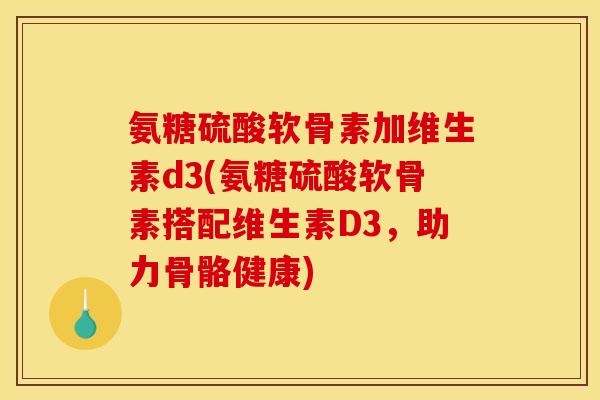 氨糖硫酸软骨素加维生素d3(氨糖硫酸软骨素搭配维生素D3，助力骨骼健康)