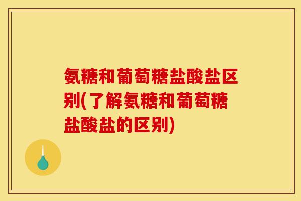 氨糖和葡萄糖盐酸盐区别(了解氨糖和葡萄糖盐酸盐的区别) 氨糖和葡萄糖盐酸盐区别(了解氨糖和葡萄糖盐酸盐的区别)