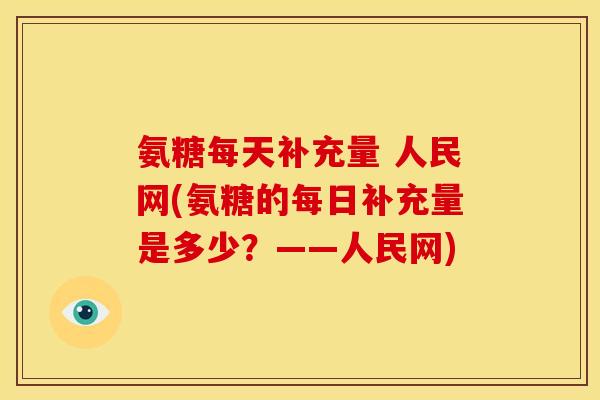 氨糖每天补充量 人民网(氨糖的每日补充量是多少?——人民网) 氨糖每天补充量 人民网(氨糖的每日补充量是多少?——人民网)