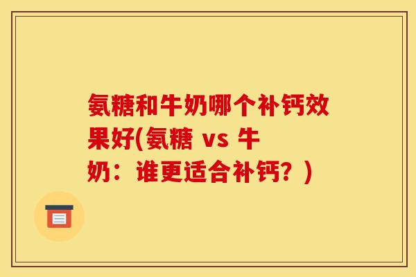氨糖和牛奶哪个补钙效果好(氨糖 vs 牛奶:谁更适合补钙?) 氨糖和牛奶哪个补钙效果好(氨糖 vs 牛奶:谁更适合补钙?)