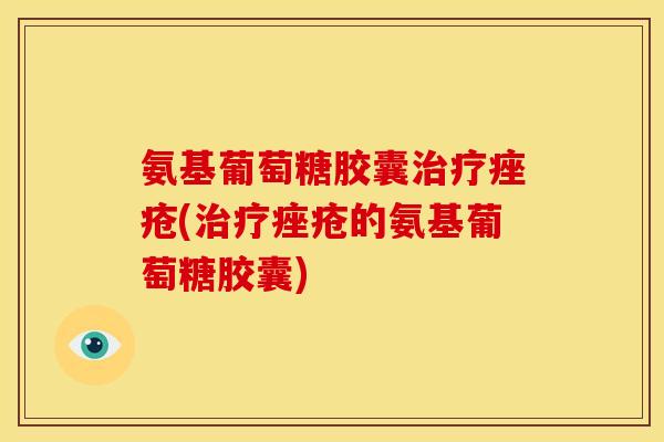 氨基葡萄糖胶囊(的氨基葡萄糖胶囊) 氨基葡萄糖胶囊(的氨基葡萄糖胶囊)