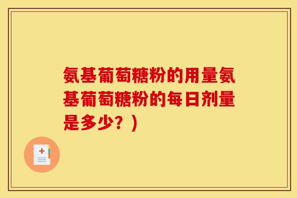 氨基葡萄糖粉的用量氨基葡萄糖粉的每日剂量是多少？)