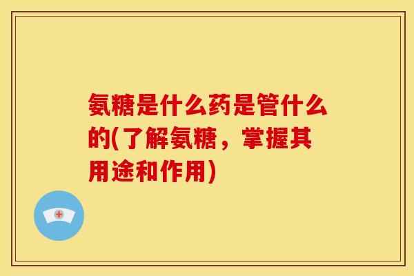 氨糖是什么药是管什么的(了解氨糖,掌握其用途和作用) 氨糖是什么药是管什么的(了解氨糖,掌握其用途和作用)