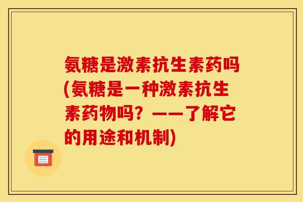 氨糖是激素抗生素药吗(氨糖是一种激素抗生素吗?——了解它的用途和机制) 氨糖是激素抗生素药吗(氨糖是一种激素抗生素吗?——了解它的用途和机制)