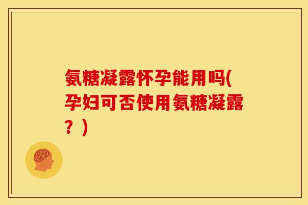 氨糖凝露怀孕能用吗(孕妇可否使用氨糖凝露?) 氨糖凝露怀孕能用吗(孕妇可否使用氨糖凝露?)