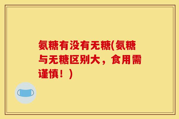 氨糖有没有无糖(氨糖与无糖区别大,食用需谨慎!) 氨糖有没有无糖(氨糖与无糖区别大,食用需谨慎!)