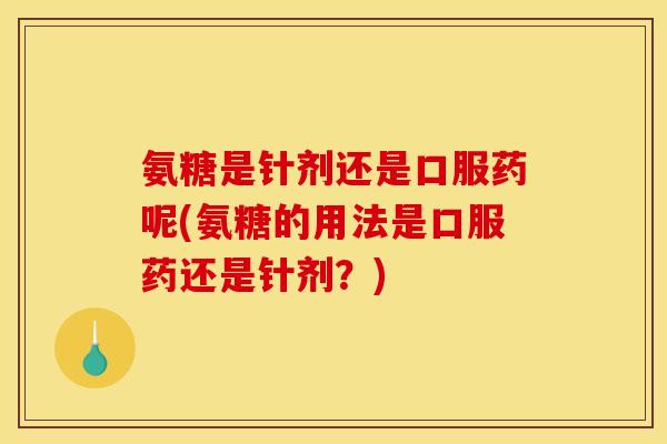 氨糖是针剂还是口服药呢(氨糖的用法是口服药还是针剂？)
