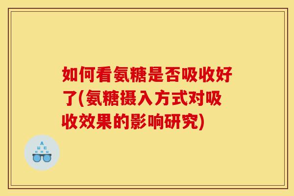 如何看氨糖是否吸收好了(氨糖摄入方式对吸收效果的影响研究)