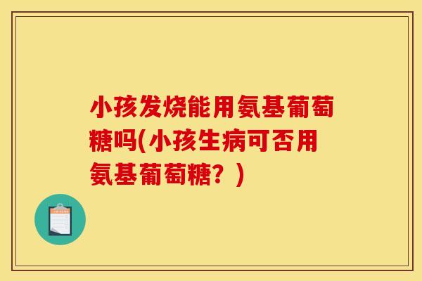小孩发烧能用氨基葡萄糖吗(小孩生可否用氨基葡萄糖?) 小孩发烧能用氨基葡萄糖吗(小孩生可否用氨基葡萄糖?)