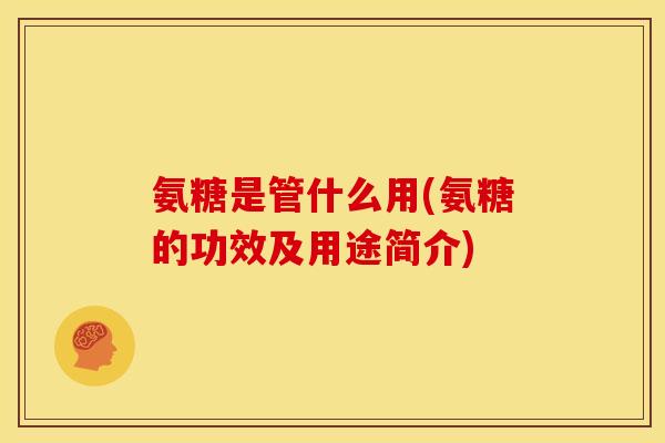 氨糖是管什么用(氨糖的功效及用途简介) 氨糖是管什么用(氨糖的功效及用途简介)