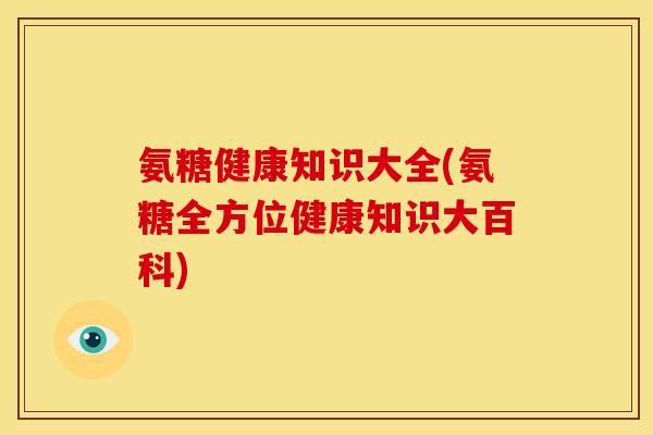 氨糖健康知识大全(氨糖全方位健康知识大百科)