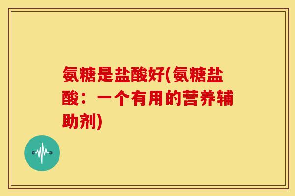 氨糖是盐酸好(氨糖盐酸：一个有用的营养辅助剂)