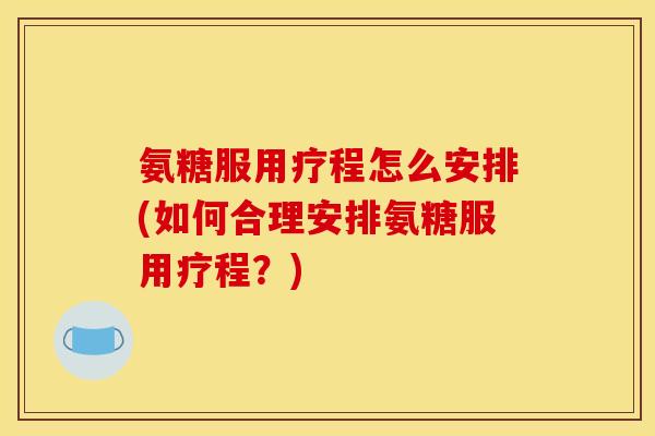 氨糖服用疗程怎么安排(如何合理安排氨糖服用疗程?) 氨糖服用疗程怎么安排(如何合理安排氨糖服用疗程?)