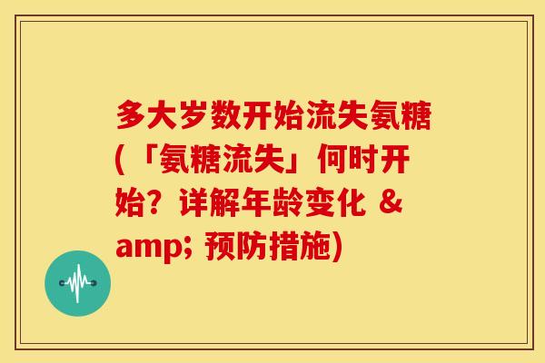 多大岁数开始流失氨糖(「氨糖流失」何时开始?详解年龄变化 & 措施) 多大岁数开始流失氨糖(「氨糖流失」何时开始?详解年龄变化 & 措施)