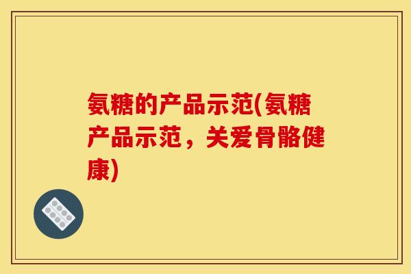 氨糖的产品示范(氨糖产品示范，关爱骨骼健康)