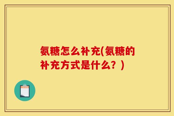 氨糖怎么补充(氨糖的补充方式是什么?) 氨糖怎么补充(氨糖的补充方式是什么?)