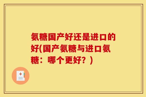氨糖国产好还是进口的好(国产氨糖与进口氨糖:哪个更好?) 氨糖国产好还是进口的好(国产氨糖与进口氨糖:哪个更好?)