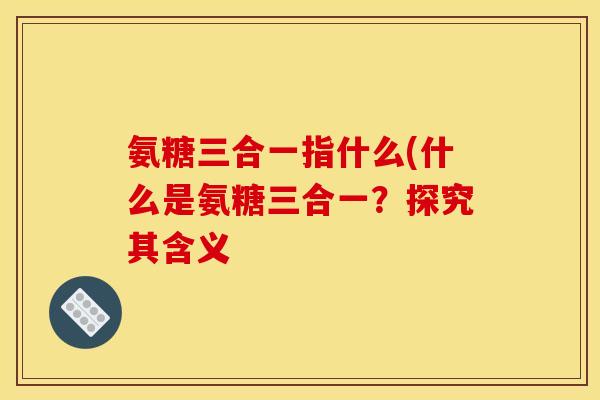 氨糖三合一指什么(什么是氨糖三合一？探究其含义