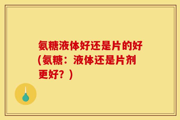 氨糖液体好还是片的好(氨糖：液体还是片剂更好？)