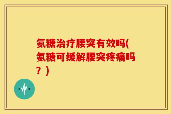 氨糖腰突有效吗(氨糖可缓解腰突吗?) 氨糖腰突有效吗(氨糖可缓解腰突吗?)