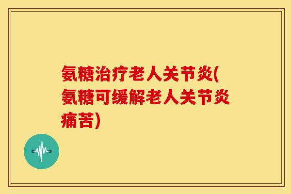 氨糖老人(氨糖可缓解老人痛苦) 氨糖老人(氨糖可缓解老人痛苦)