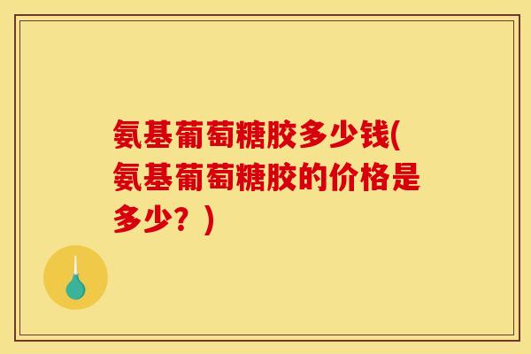 氨基葡萄糖胶多少钱(氨基葡萄糖胶的价格是多少？)